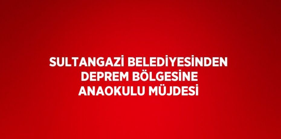 SULTANGAZİ BELEDİYESİNDEN DEPREM BÖLGESİNE ANAOKULU MÜJDESİ