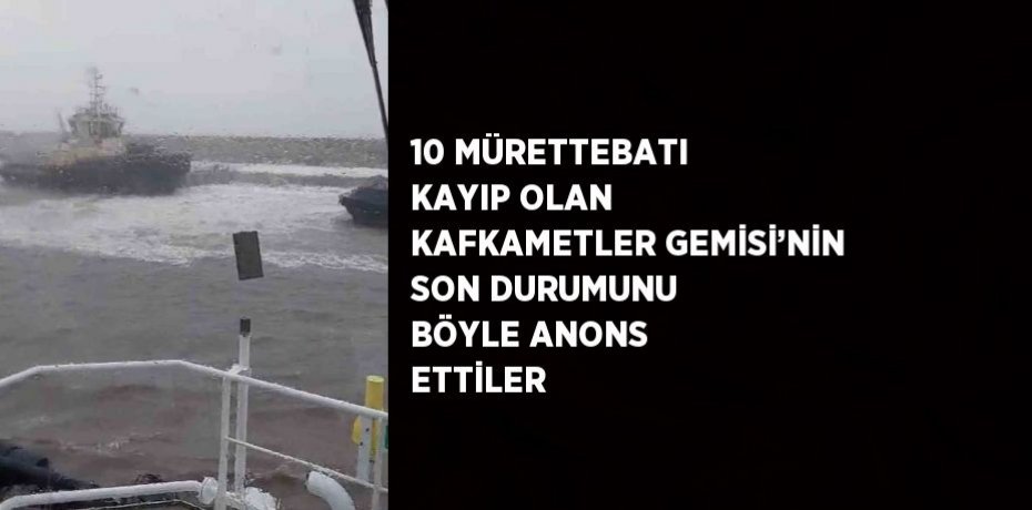 10 MÜRETTEBATI KAYIP OLAN KAFKAMETLER GEMİSİ’NİN SON DURUMUNU BÖYLE ANONS ETTİLER