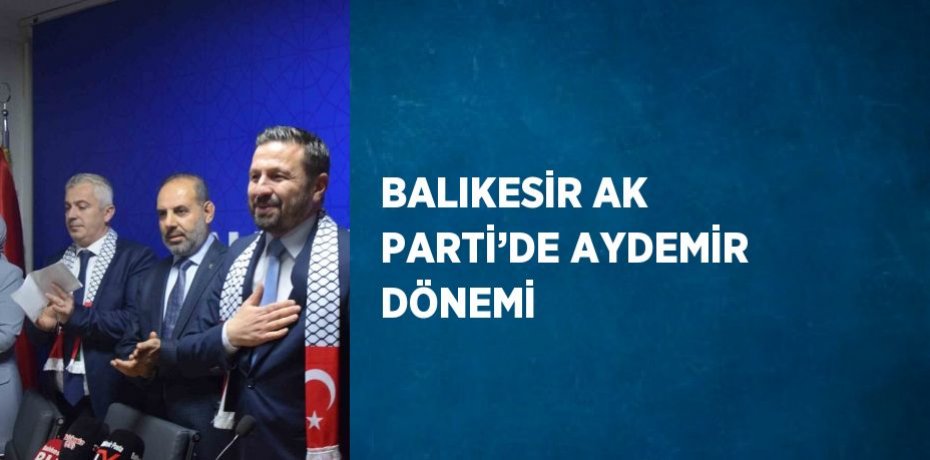 BALIKESİR AK PARTİ’DE AYDEMİR DÖNEMİ