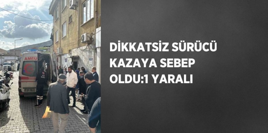 DİKKATSİZ SÜRÜCÜ KAZAYA SEBEP OLDU:1 YARALI