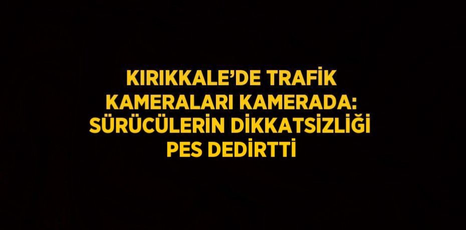 KIRIKKALE’DE TRAFİK KAMERALARI KAMERADA: SÜRÜCÜLERİN DİKKATSİZLİĞİ PES DEDİRTTİ