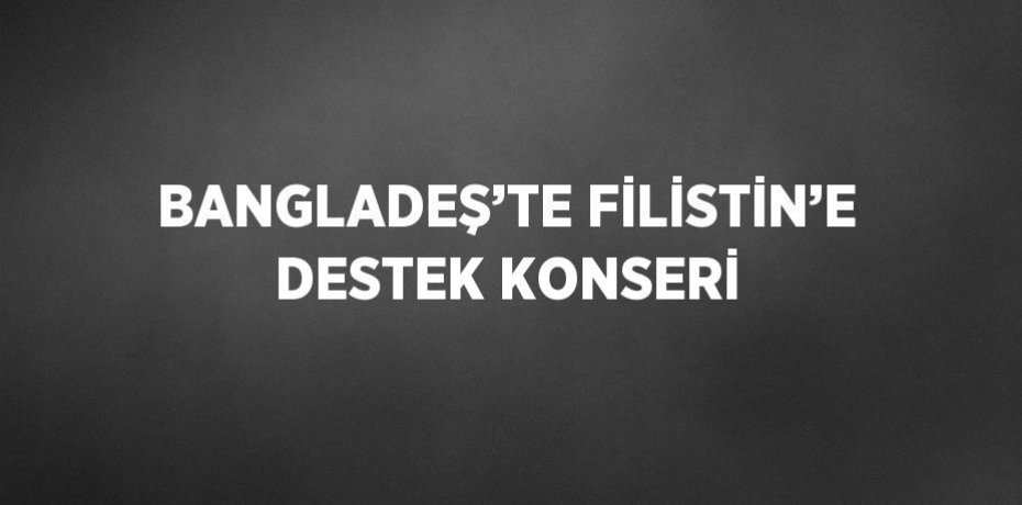 BANGLADEŞ’TE FİLİSTİN’E DESTEK KONSERİ