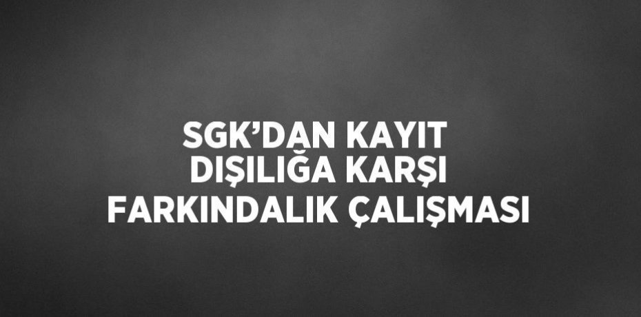 SGK’DAN KAYIT DIŞILIĞA KARŞI FARKINDALIK ÇALIŞMASI