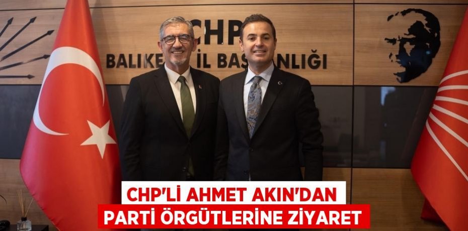 CHP’Lİ AHMET AKIN’DAN PARTİ ÖRGÜTLERİNE ZİYARET