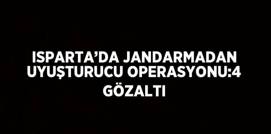 ISPARTA’DA JANDARMADAN UYUŞTURUCU OPERASYONU:4 GÖZALTI