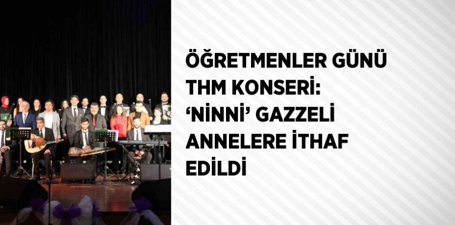 ÖĞRETMENLER GÜNÜ THM KONSERİ: ‘NİNNİ’ GAZZELİ ANNELERE İTHAF EDİLDİ
