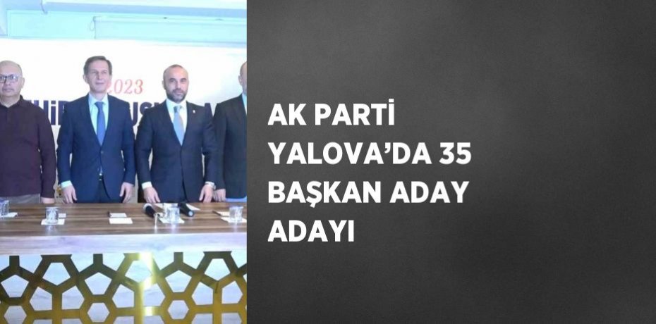 AK PARTİ YALOVA’DA 35 BAŞKAN ADAY ADAYI