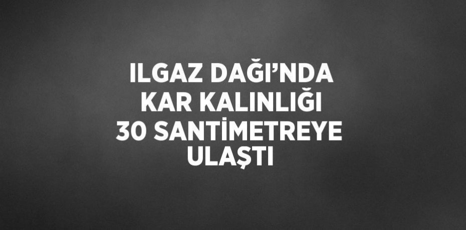 ILGAZ DAĞI’NDA KAR KALINLIĞI 30 SANTİMETREYE ULAŞTI