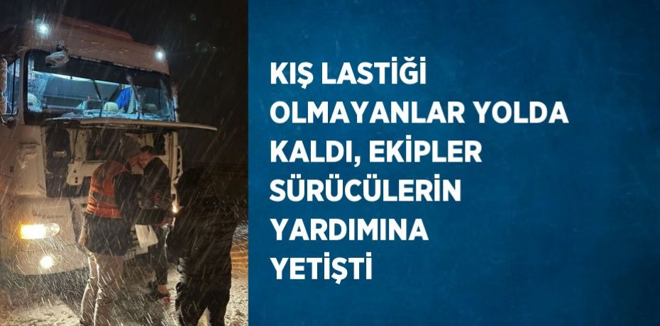 KIŞ LASTİĞİ OLMAYANLAR YOLDA KALDI, EKİPLER SÜRÜCÜLERİN YARDIMINA YETİŞTİ