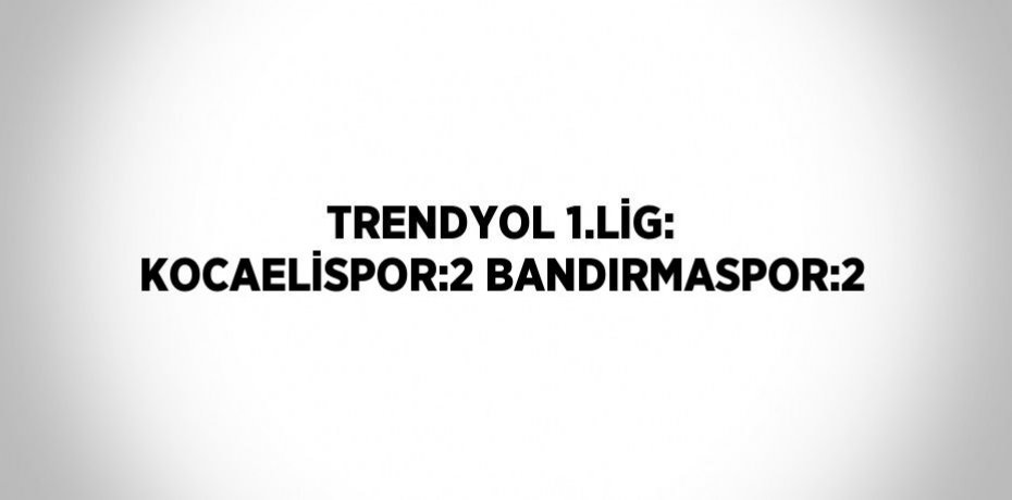 TRENDYOL 1.LİG: KOCAELİSPOR:2 BANDIRMASPOR:2