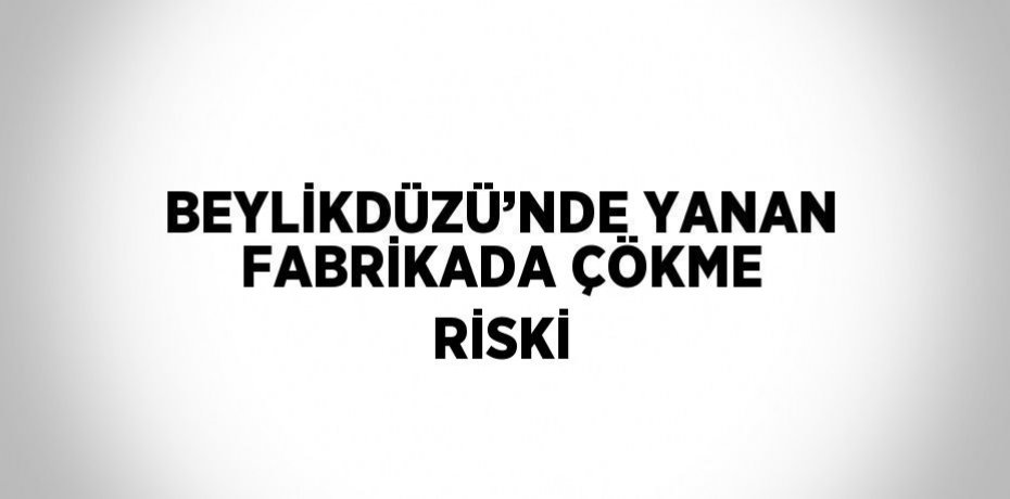 BEYLİKDÜZÜ’NDE YANAN FABRİKADA ÇÖKME RİSKİ