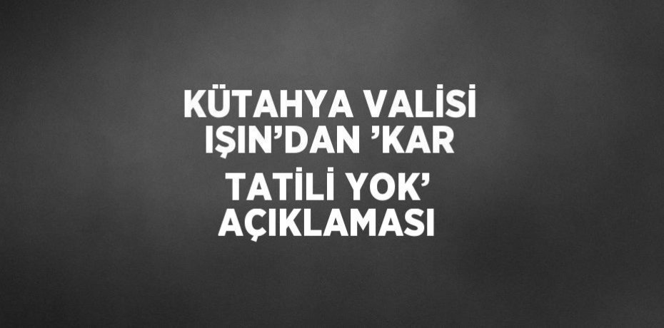 KÜTAHYA VALİSİ IŞIN’DAN ’KAR TATİLİ YOK’ AÇIKLAMASI