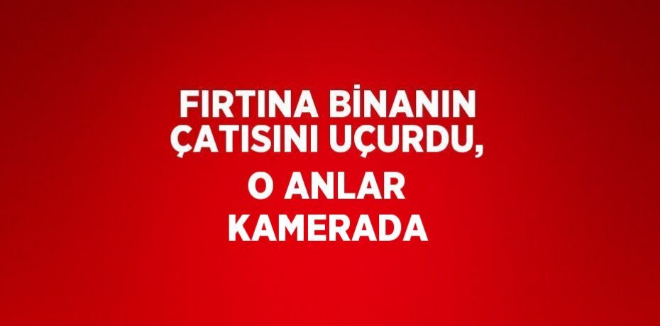 FIRTINA BİNANIN ÇATISINI UÇURDU, O ANLAR KAMERADA