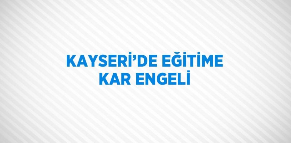 KAYSERİ’DE EĞİTİME KAR ENGELİ