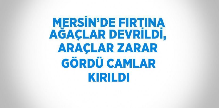 MERSİN’DE FIRTINA AĞAÇLAR DEVRİLDİ, ARAÇLAR ZARAR GÖRDÜ CAMLAR KIRILDI