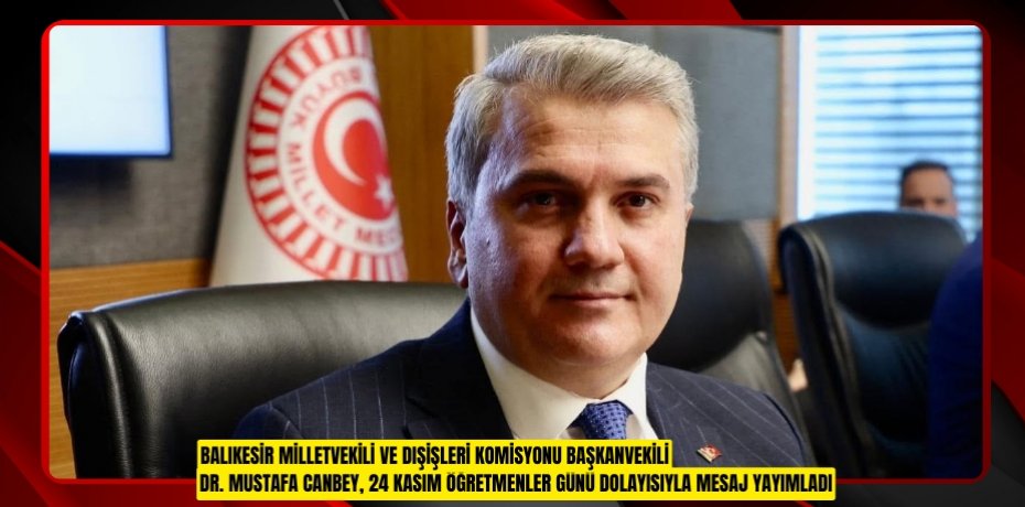 BALIKESİR MİLLETVEKİLİ VE DIŞİŞLERİ KOMİSYONU BAŞKANVEKİLİ DR. MUSTAFA CANBEY, 24 KASIM ÖĞRETMENLER GÜNÜ DOLAYISIYLA MESAJ YAYIMLADI