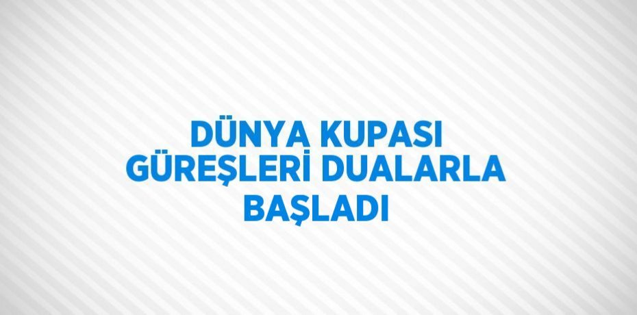 DÜNYA KUPASI GÜREŞLERİ DUALARLA BAŞLADI