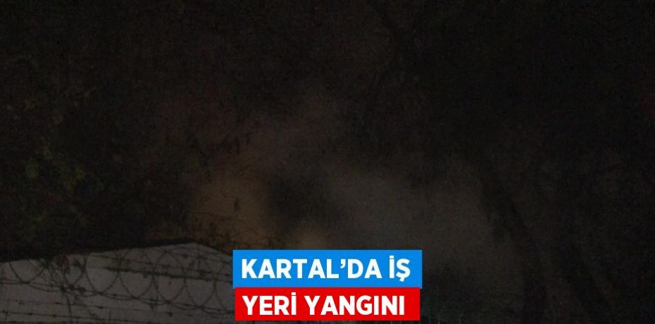 KARTAL’DA İŞ YERİ YANGINI