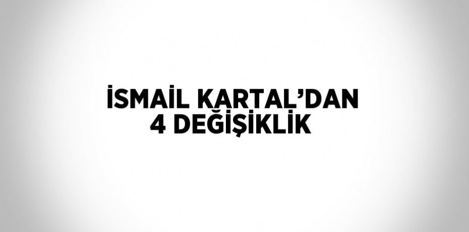 İSMAİL KARTAL’DAN 4 DEĞİŞİKLİK