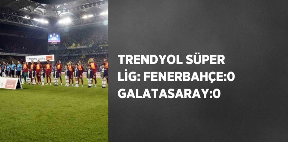 TRENDYOL SÜPER LİG: FENERBAHÇE:0 GALATASARAY:0