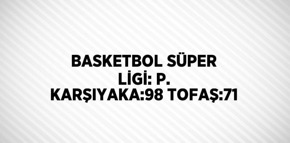 BASKETBOL SÜPER LİGİ: P. KARŞIYAKA:98 TOFAŞ:71