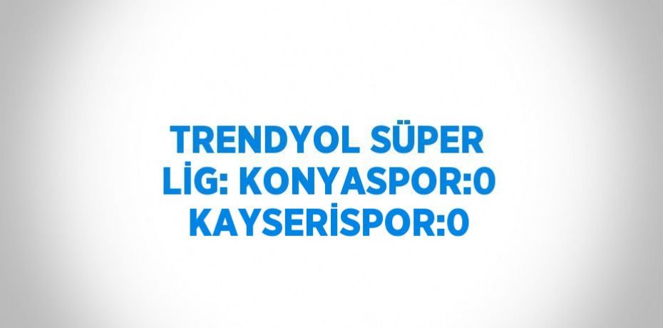 TRENDYOL SÜPER LİG: KONYASPOR:0 KAYSERİSPOR:0
