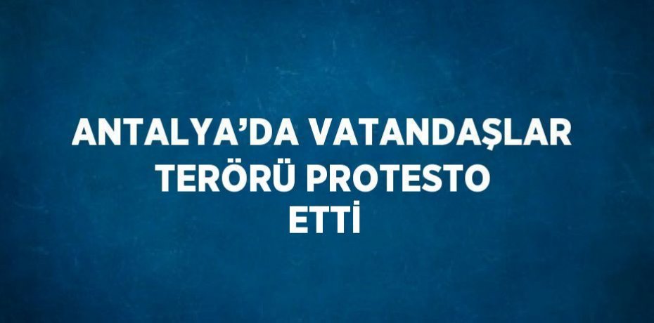 ANTALYA’DA VATANDAŞLAR TERÖRÜ PROTESTO ETTİ