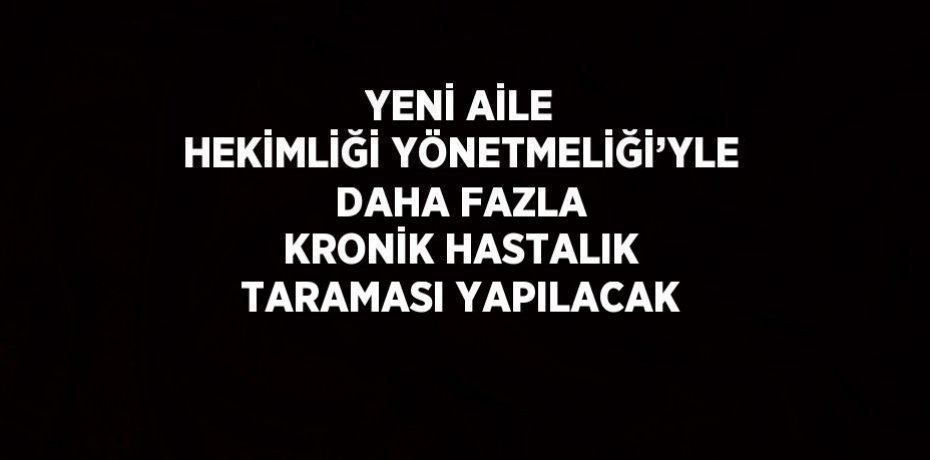 YENİ AİLE HEKİMLİĞİ YÖNETMELİĞİ’YLE DAHA FAZLA KRONİK HASTALIK TARAMASI YAPILACAK