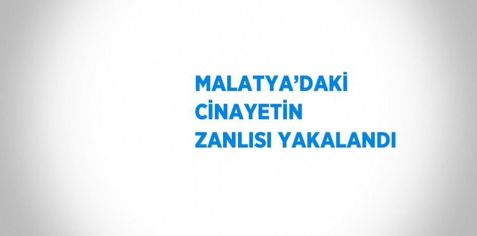 MALATYA’DAKİ CİNAYETİN ZANLISI YAKALANDI