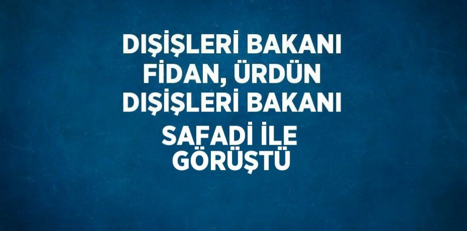 DIŞİŞLERİ BAKANI FİDAN, ÜRDÜN DIŞİŞLERİ BAKANI SAFADİ İLE GÖRÜŞTÜ