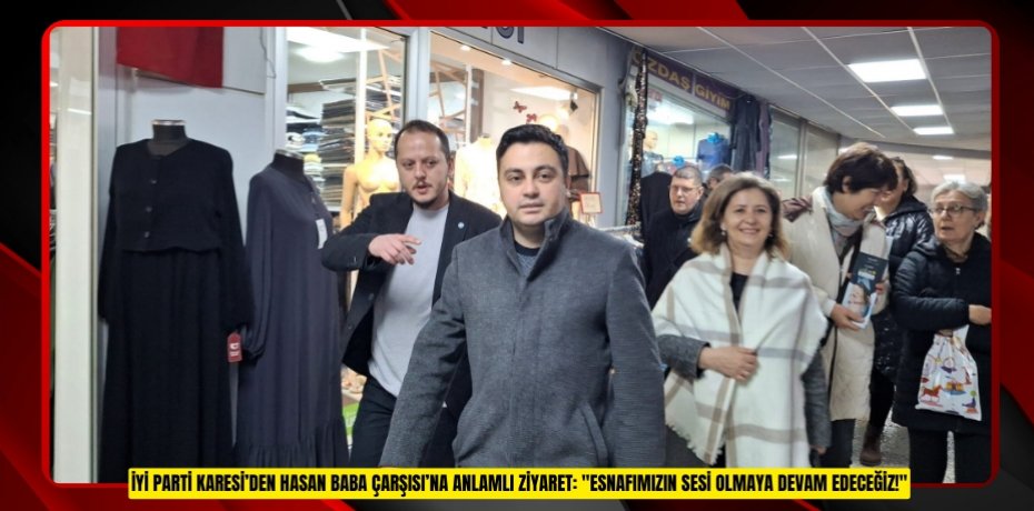 İYİ PARTİ KARESİ’DEN HASAN BABA ÇARŞISI’NA ANLAMLI ZİYARET: "ESNAFIMIZIN SESİ OLMAYA DEVAM EDECEĞİZ!"