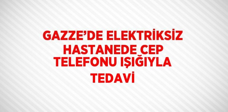 GAZZE’DE ELEKTRİKSİZ HASTANEDE CEP TELEFONU IŞIĞIYLA TEDAVİ