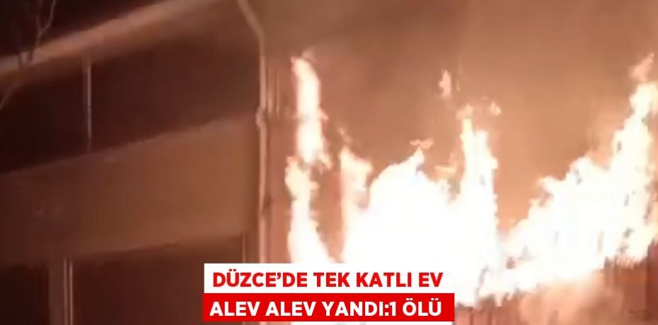 DÜZCE’DE TEK KATLI EV ALEV ALEV YANDI:1 ÖLÜ