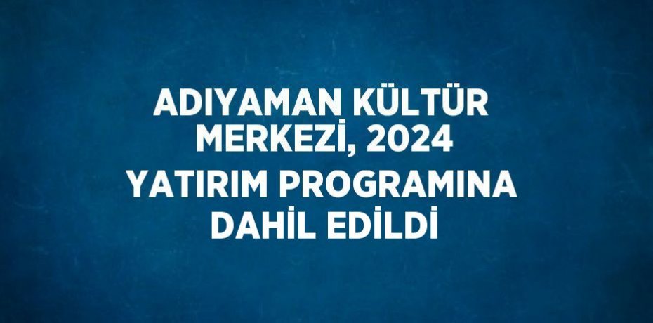 ADIYAMAN KÜLTÜR MERKEZİ, 2024 YATIRIM PROGRAMINA DAHİL EDİLDİ