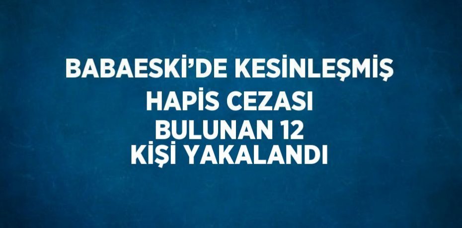 BABAESKİ’DE KESİNLEŞMİŞ HAPİS CEZASI BULUNAN 12 KİŞİ YAKALANDI