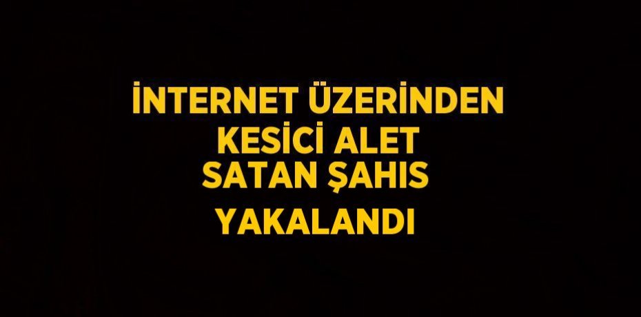 İNTERNET ÜZERİNDEN KESİCİ ALET SATAN ŞAHIS YAKALANDI