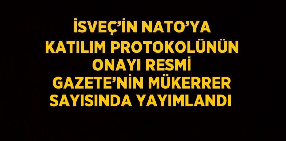 İSVEÇ’İN NATO’YA KATILIM PROTOKOLÜNÜN ONAYI RESMİ GAZETE’NİN MÜKERRER SAYISINDA YAYIMLANDI