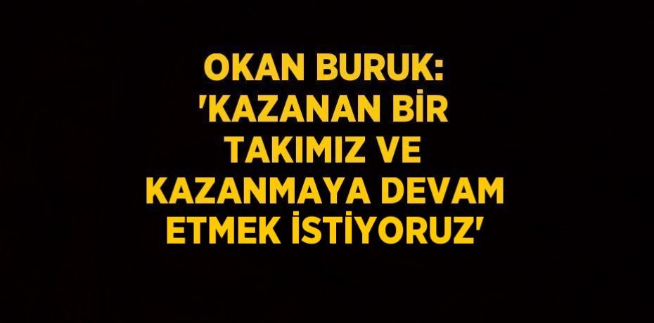 OKAN BURUK: 'KAZANAN BİR TAKIMIZ VE KAZANMAYA DEVAM ETMEK İSTİYORUZ'
