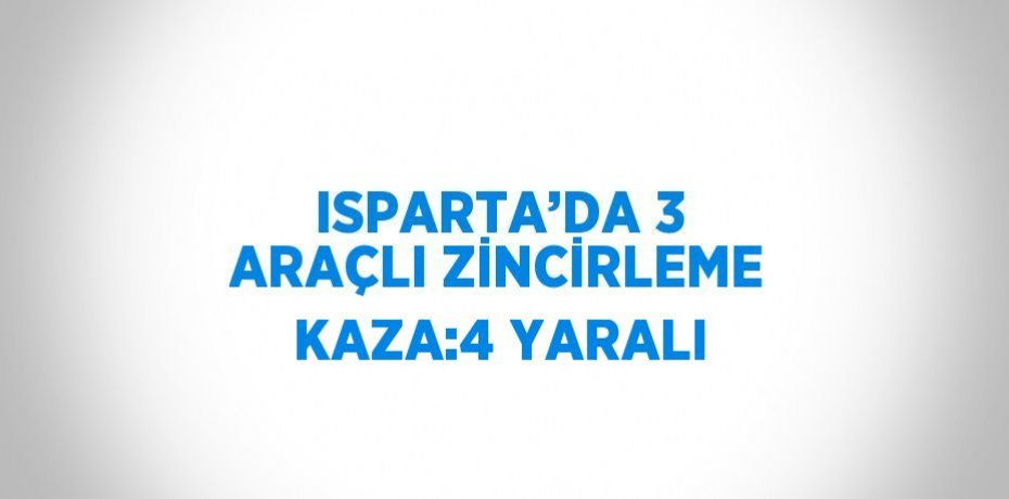ISPARTA’DA 3 ARAÇLI ZİNCİRLEME KAZA:4 YARALI