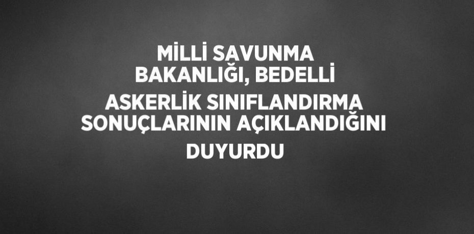 MİLLİ SAVUNMA BAKANLIĞI, BEDELLİ ASKERLİK SINIFLANDIRMA SONUÇLARININ AÇIKLANDIĞINI DUYURDU