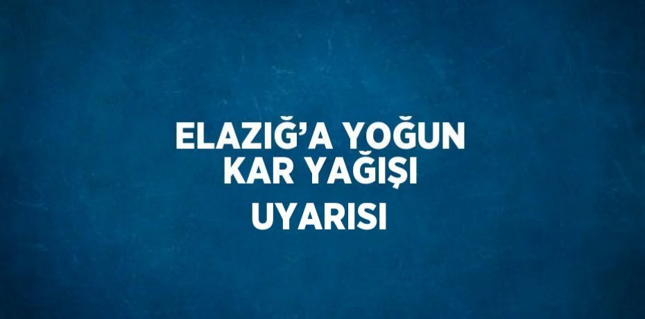 ELAZIĞ’A YOĞUN KAR YAĞIŞI UYARISI