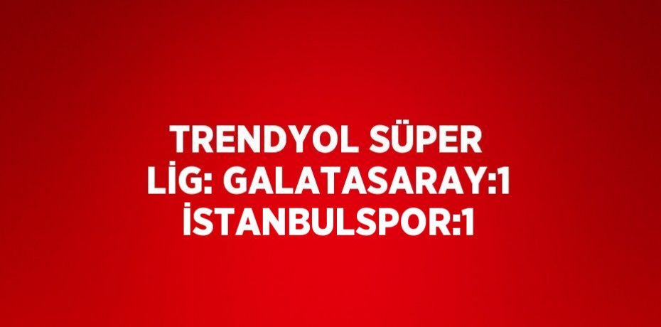TRENDYOL SÜPER LİG: GALATASARAY:1 İSTANBULSPOR:1
