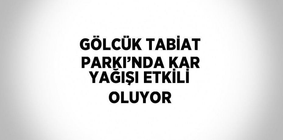 GÖLCÜK TABİAT PARKI’NDA KAR YAĞIŞI ETKİLİ OLUYOR