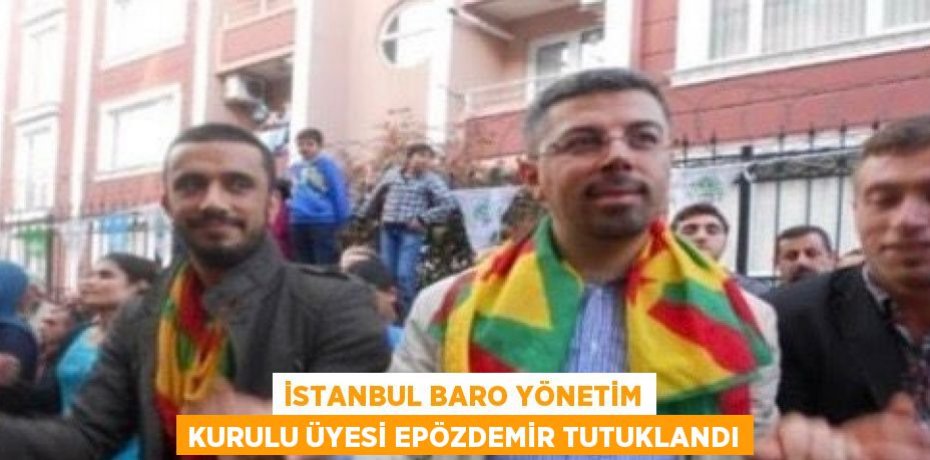 İSTANBUL BARO YÖNETİM KURULU ÜYESİ EPÖZDEMİR TUTUKLANDI