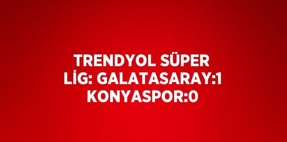 TRENDYOL SÜPER LİG: GALATASARAY:1 KONYASPOR:0