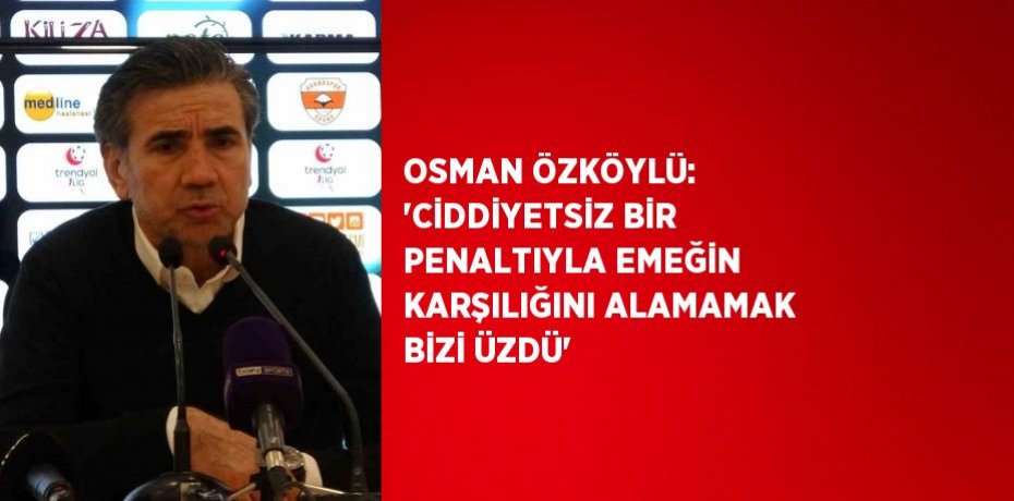 OSMAN ÖZKÖYLÜ: 'CİDDİYETSİZ BİR PENALTIYLA EMEĞİN KARŞILIĞINI ALAMAMAK BİZİ ÜZDÜ'