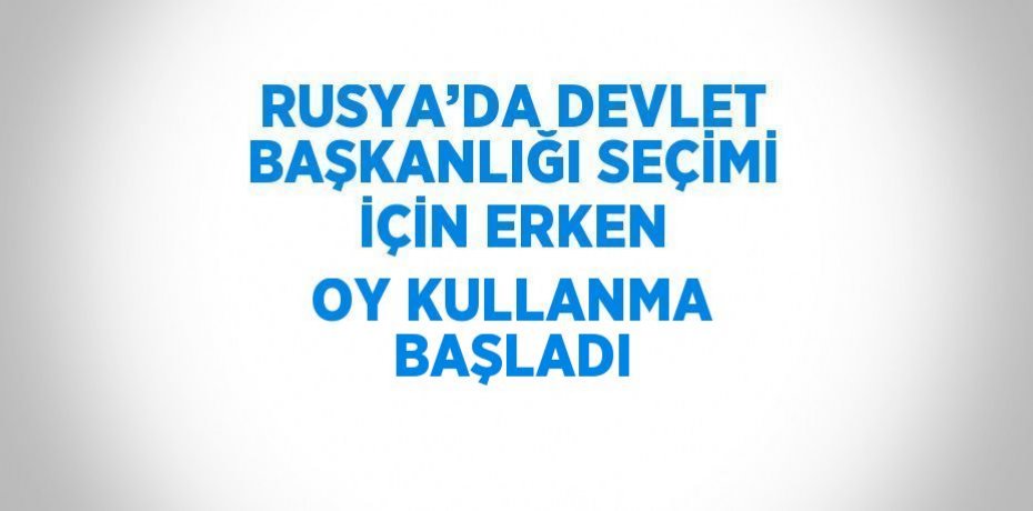 RUSYA’DA DEVLET BAŞKANLIĞI SEÇİMİ İÇİN ERKEN OY KULLANMA BAŞLADI