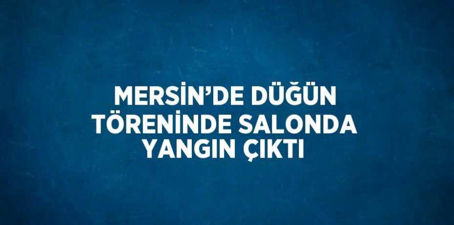MERSİN’DE DÜĞÜN TÖRENİNDE SALONDA YANGIN ÇIKTI