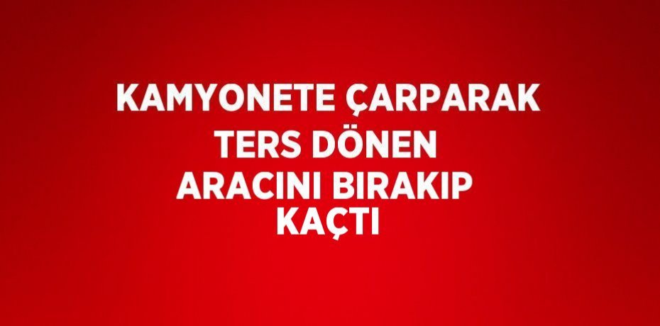 KAMYONETE ÇARPARAK TERS DÖNEN ARACINI BIRAKIP KAÇTI