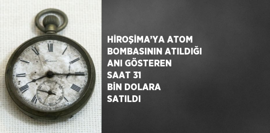 HİROŞİMA’YA ATOM BOMBASININ ATILDIĞI ANI GÖSTEREN SAAT 31 BİN DOLARA SATILDI